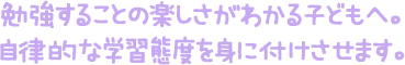 勉強することの楽しさがわかる子どもへ。自律的な学習態度を身に付けさせます。