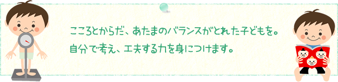 こころとからだ、あたまのバランスがとれた子どもを。自分で考え、工夫する力を身につけます。