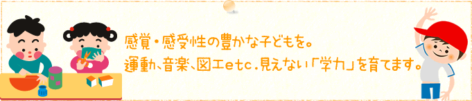 感覚・感受性の豊かな子どもを。運動、音楽、図工etc. 見えない「学力」を育てます。