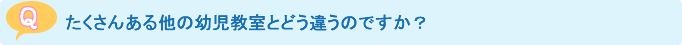 たくさんある他の幼児教室とどう違うのですか？